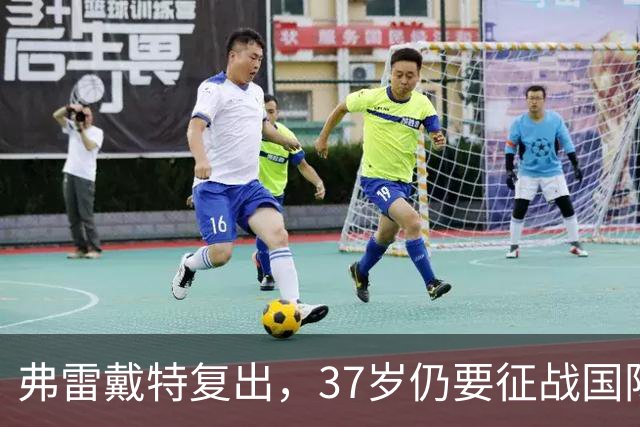 弗雷戴特复出，37岁仍要征战国际赛场！